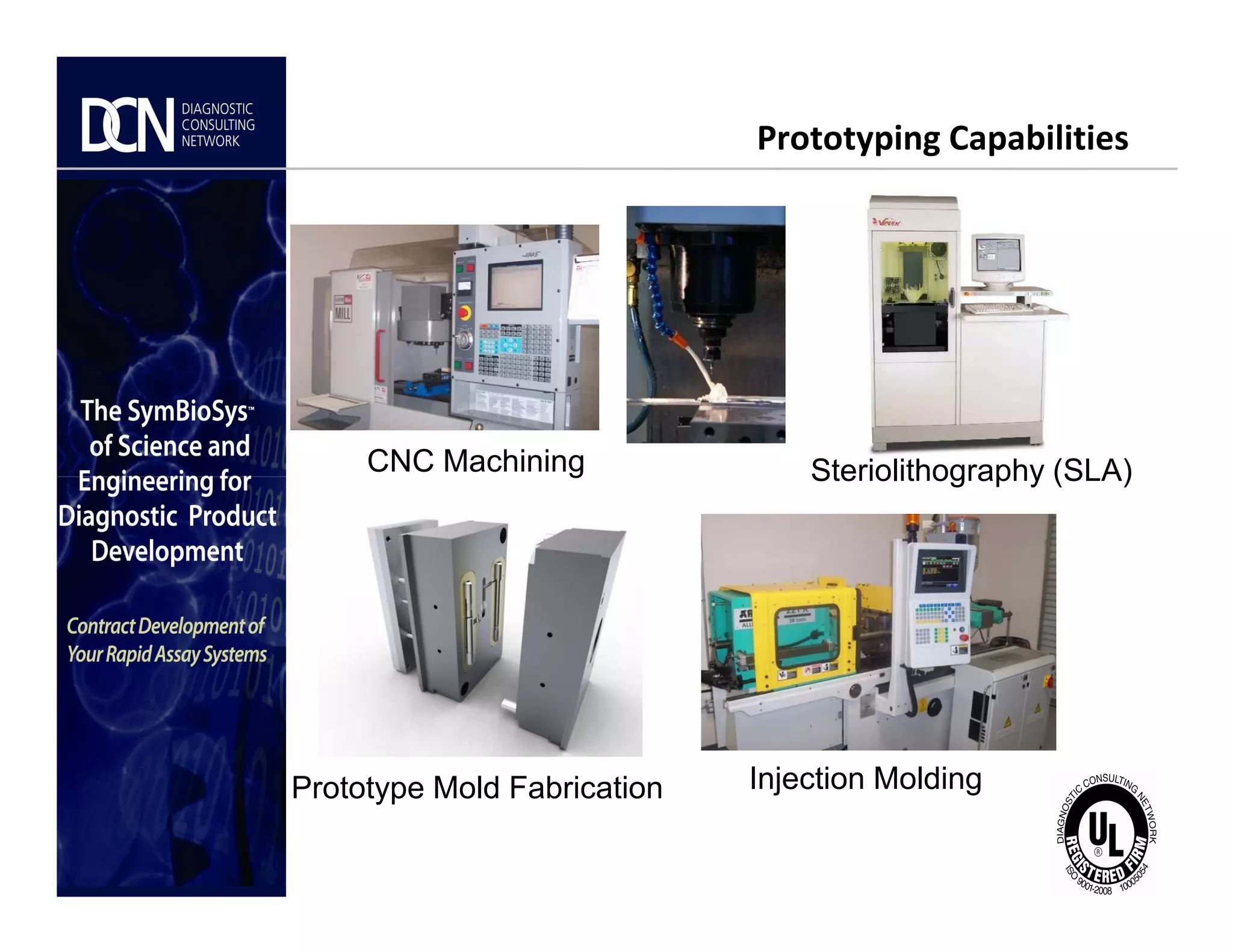 Prototyping Capabilities
CNC Machining Steriolithography (SLA)
Complete, creative solutions for developers and manufacturers of rapid assays
CNC Machining
Prototype Mold Fabrication Injection Molding
Steriolithography (SLA)
 