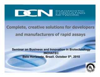 Complete, creative solutions for developers
and manufacturers of rapid assays
Complete, creative solutions for developers and manufacturers of rapid assays
Seminar on Business and Innovation in Biotechnology
INOVATEC
Belo Horizonte, Brazil. October 5th, 2010
 
