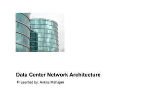 Data Center Network Architecture
Presented by: Ankita Mahajan
 