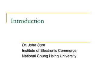 Introduction
Dr. John Sum
Institute of Electronic Commerce
National Chung Hsing University
 