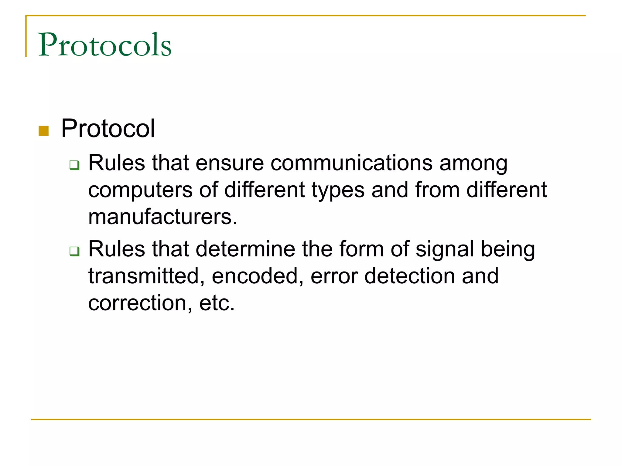  Protocol
 Rules that ensure communications among
computers of different types and from different
manufacturers.
 Rules that determine the form of signal being
transmitted, encoded, error detection and
correction, etc.
34
Protocols
 