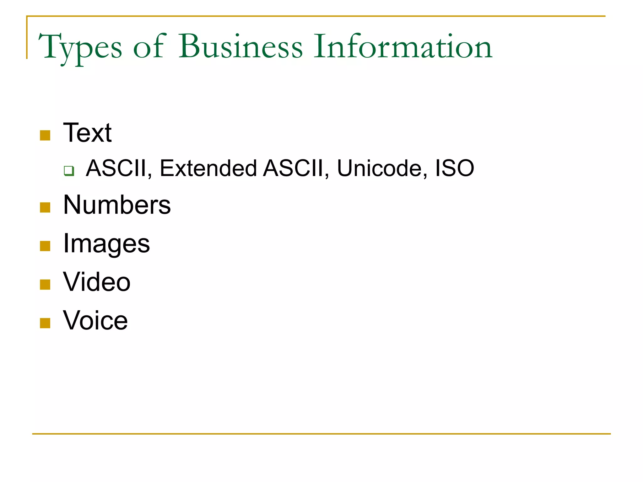 Types of Business Information
 Text
 ASCII, Extended ASCII, Unicode, ISO
 Numbers
 Images
 Video
 Voice
 