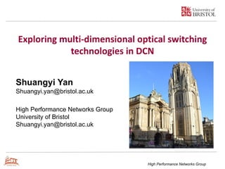 High Performance Networks Group
Exploring multi-dimensional optical switching
technologies in DCN
Shuangyi Yan
Shuangyi.yan@bristol.ac.uk
High Performance Networks Group
University of Bristol
Shuangyi.yan@bristol.ac.uk
 