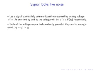 Signal looks like noise
– Let a signal successfully communicated represented by analog voltage
V (t). At any time t1 and t2 the voltage will be V (t1), V (t2) respectively.
– Both of the voltage appear independently provided they are far enough
apart; |t1 − t2| > 1
2B
 