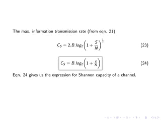 The max. information transmission rate (from eqn. 21)
CS = 2.B.log2 1 +
S
N
1
2
(23)
CS = B.log2 1 + S
N (24)
Eqn. 24 gives us the expression for Shannon capacity of a channel.
 