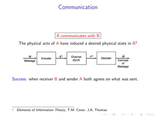 Communication
A communicates with B
The physical acts of A have induced a desired physical state in B1
Success: when receiver B and sender A both agrees on what was sent.
1 Elements of Information Theory, T.M. Cover, J.A. Thomas
 