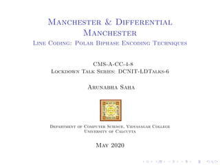 Manchester & Differential
Manchester
Line Coding: Polar Biphase Encoding Techniques
CMS-A-CC-4-8
Lockdown Talk Series: DCNIT-LDTalks-6
Arunabha Saha
Department of Computer Science, Vidyasagar College
University of Calcutta
May 2020
 