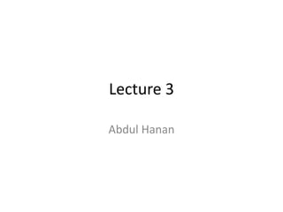 Lecture 3
Abdul Hanan
 