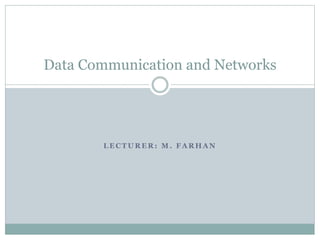 L E C T U R E R : M . F A R H A N
Data Communication and Networks
 