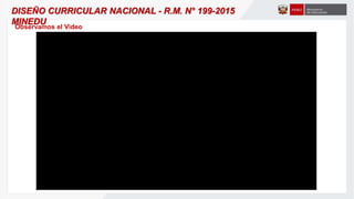 DISEÑO CURRICULAR NACIONAL - R.M. N° 199-2015
MINEDU
Observamos el Video
 