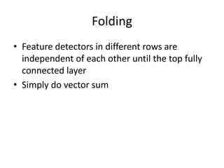 Folding
• Feature detectors in different rows are
independent of each other until the top fully
connected layer
• Simply do vector sum
 