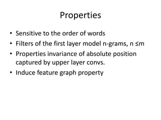 Properties
• Sensitive to the order of words
• Filters of the first layer model n-grams, n ≤m
• Properties invariance of absolute position
captured by upper layer convs.
• Induce feature graph property
 