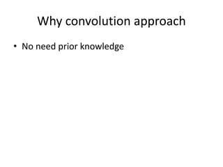 Why convolution approach
• No need prior knowledge
 