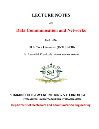 LECTURE NOTES
ON
Data Communication and Networks
2022 2023
III B. Tech I Semester (JNTUH-R18)
Dr. Amairullah Khan Lodhi, Director R&D and Professor
SHADAN COLLEGE of ENGINEERING & TECHNOLOGY
PEERANCHERU, HIMAYAT SAGAR ROAD, HYDERABAD-500086
Department of Electronics and Communication Engineering
 