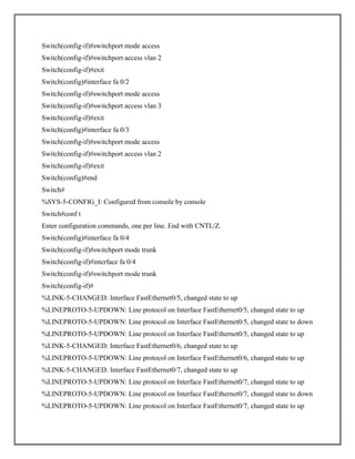 Switch(config-if)#switchport mode access
Switch(config-if)#switchport access vlan 2
Switch(config-if)#exit
Switch(config)#interface fa 0/2
Switch(config-if)#switchport mode access
Switch(config-if)#switchport access vlan 3
Switch(config-if)#exit
Switch(config)#interface fa 0/3
Switch(config-if)#switchport mode access
Switch(config-if)#switchport access vlan 2
Switch(config-if)#exit
Switch(config)#end
Switch#
%SYS-5-CONFIG_I: Configured from console by console
Switch#conf t
Enter configuration commands, one per line. End with CNTL/Z.
Switch(config)#interface fa 0/4
Switch(config-if)#switchport mode trunk
Switch(config-if)#interface fa 0/4
Switch(config-if)#switchport mode trunk
Switch(config-if)#
%LINK-5-CHANGED: Interface FastEthernet0/5, changed state to up
%LINEPROTO-5-UPDOWN: Line protocol on Interface FastEthernet0/5, changed state to up
%LINEPROTO-5-UPDOWN: Line protocol on Interface FastEthernet0/5, changed state to down
%LINEPROTO-5-UPDOWN: Line protocol on Interface FastEthernet0/5, changed state to up
%LINK-5-CHANGED: Interface FastEthernet0/6, changed state to up
%LINEPROTO-5-UPDOWN: Line protocol on Interface FastEthernet0/6, changed state to up
%LINK-5-CHANGED: Interface FastEthernet0/7, changed state to up
%LINEPROTO-5-UPDOWN: Line protocol on Interface FastEthernet0/7, changed state to up
%LINEPROTO-5-UPDOWN: Line protocol on Interface FastEthernet0/7, changed state to down
%LINEPROTO-5-UPDOWN: Line protocol on Interface FastEthernet0/7, changed state to up
 