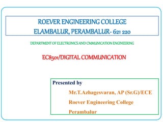 EC8501/DIGITAL COMMUNICATION
ROEVER ENGINEERING COLLEGE
ELAMBALUR, PERAMBALUR- 621 220
DEPARTMENTOFELECTRONICSANDCMMUNICATIONENGINEERING
Presented by
Mr.T.Azhagesvaran, AP (Sr.G)/ECE
Roever Engineering College
Perambalur
 