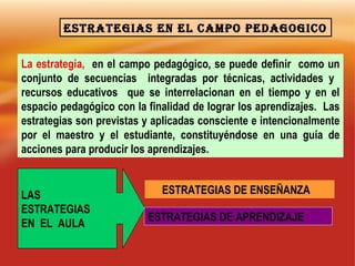 ESTRATEGIAS EN EL CAMPO PEDAGOGICO La estrategia,  en el campo pedagógico, se puede definir  como un conjunto de secuencia...