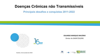 Doenças Crônicas não Transmissíveis
Principais desafios e conquistas 2011-2022
Brasília, 31 de outubro de 2019
EDUARDO MARQUES MACÁRIO
Diretor do DASNT/SVS/MS
 