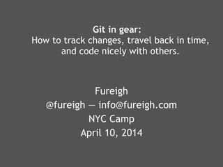 Git in gear: 
How to track changes, travel back in time,
and code nicely with others.
Fureigh
@fureigh — info@fureigh.com
NYC Camp
April 10, 2014
 