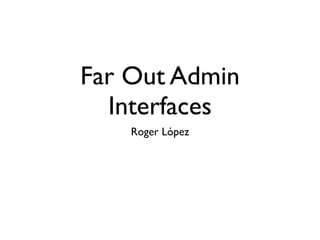 Far Out Admin
  Interfaces
    Roger López
 