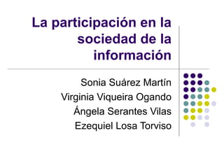 La participación en la
sociedad de la
información
Sonia Suárez Martín
Virginia Viqueira Ogando
Ángela Serantes Vilas
Ezequiel Losa Torviso

 