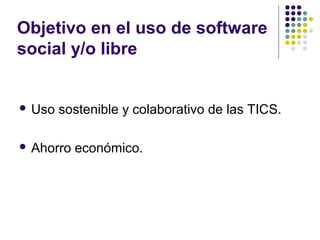 Objetivo en el uso de software
social y/o libre

 Uso

sostenible y colaborativo de las TICS.

 Ahorro

económico.

 