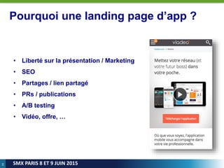 49
SMX PARIS 8 ET 9 JUIN 2015
Pourquoi une landing page d’app ?
• Liberté sur la présentation / Marketing
• SEO
• Partages / lien partagé
• PRs / publications
• A/B testing
• Vidéo, offre, …
 