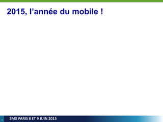 6
SMX PARIS 8 ET 9 JUIN 2015
2015, l’année du mobile !
 