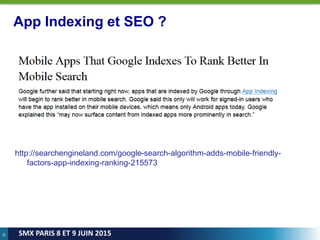76
SMX PARIS 8 ET 9 JUIN 2015
App Indexing et SEO ?
http://searchengineland.com/google-search-algorithm-adds-mobile-friendly-
factors-app-indexing-ranking-215573
 