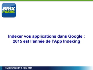 1
SMX PARIS 8 ET 9 JUIN 2015
Indexer vos applications dans Google :
2015 est l’année de l’App Indexing
 