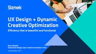 UX Design + Dynamic
Creative Optimization
Efficiency that is beautiful and functional
Brant Nesbitt
Interactive Design Lead, Creative Innovation Team
2 November 2017
 