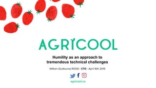 agricool.co
Humility as an approach to
tremendous technical challenges
William (Guillaume) ROSSI - CTO - April 16th 2019
 