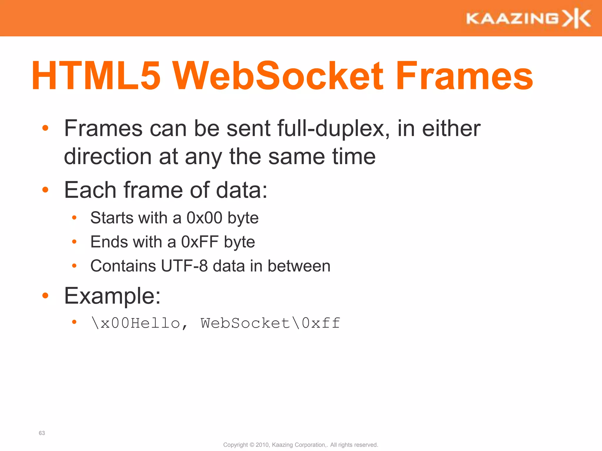 JavaScript//Workerfunction messageHandler(e) { postMessage("worker says: " + e.data + " too");}addEventListener("message", messageHandler, true);//Using a Web Worker within a Web Worker var subWorker = new Worker("subWorker.js");Copyright © 2010, Kaazing Corporation,. All rights reserved.