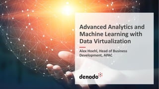 Advanced Analytics and
Machine Learning with
Data Virtualization
Alex Hoehl, Head of Business
Development, APAC
 