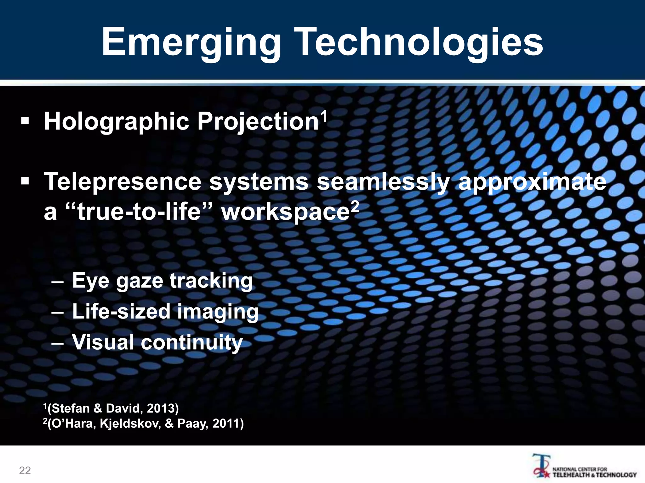 Emerging Technologies
 Holographic Projection1
 Telepresence systems seamlessly approximate
a “true-to-life” workspace2
– Eye gaze tracking
– Life-sized imaging
– Visual continuity
22
1(Stefan & David, 2013)
2(O’Hara, Kjeldskov, & Paay, 2011)
 