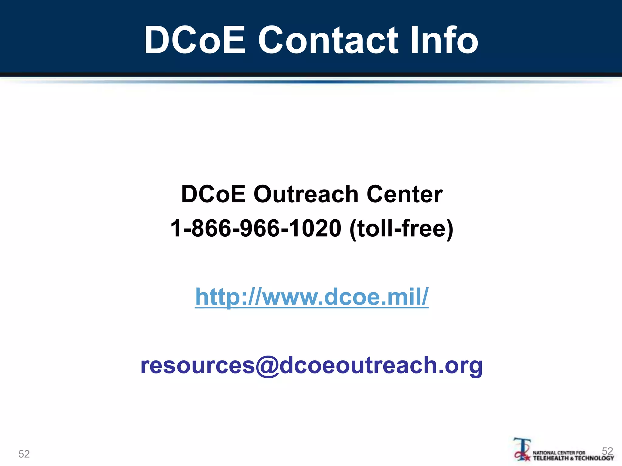 DCoE Contact Info
DCoE Outreach Center
1-866-966-1020 (toll-free)
http://www.dcoe.mil/
resources@dcoeoutreach.org
5252
 