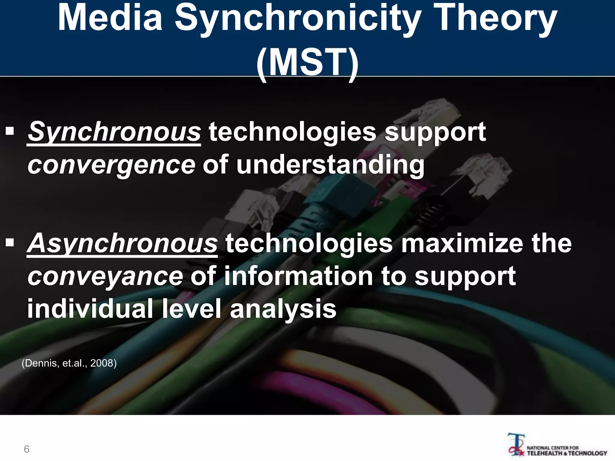  Synchronous technologies support
convergence of understanding
 Asynchronous technologies maximize the
conveyance of information to support
individual level analysis
6
(Dennis, et.al., 2008)
Media Synchronicity Theory
(MST)
 