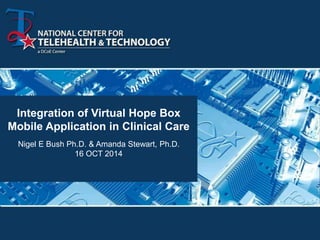 Integration of Virtual Hope Box 
Mobile Application in Clinical Care 
Nigel E Bush Ph.D. & Amanda Stewart, Ph.D. 
16 OCT 2014 
 