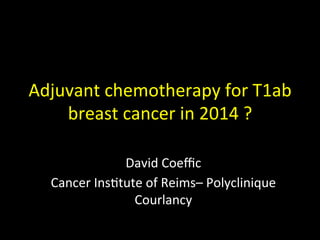 Adjuvant	
  chemotherapy	
  for	
  T1ab	
  
breast	
  cancer	
  in	
  2014	
  ?	
  
David	
  Coeﬃc	
  
Cancer	
  Ins@tute	
  of	
  Reims–	
  Polyclinique	
  
Courlancy	
  
 
