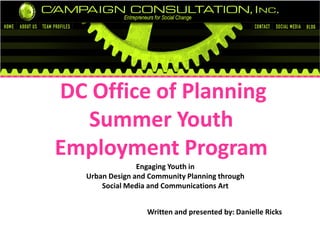 DC Office of Planning
Summer Youth
Employment Program
Engaging Youth in
Urban Design and Community Planning through
Social Media and Communications Art
Written and presented by: Danielle Ricks
 