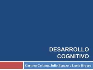 DESARROLLO
COGNITIVO
Carmen Coloma, Julio Begazo y Lucia Bracco
 