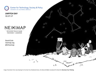David	Cole	
nexmap.org	
@sfnexmap	
Image:	Illustra9on	from	new	drawings	for	the	Hack	Your	Notebook	Series,	the	Revise	&	Reﬂect	storyboard	for	Book	#1,	Illuminate	Your	Thinking	
UNPITCH	DAY	
10.27.17	
	
	
 