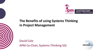 The Benefits of using Systems Thinking
in Project Management
David Cole
APM Co-Chair, Systems Thinking SIG
 