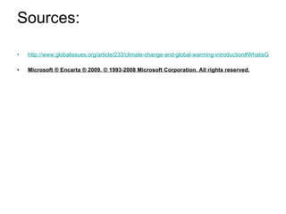Sources: http://www.globalissues.org/article/233/climate-change-and-global-warming-introduction#WhatisGlobalWarmingandClimateChange Microsoft ® Encarta ® 2009. © 1993-2008 Microsoft Corporation. All rights reserved. 