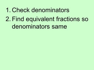 1. Check denominators
2. Find equivalent fractions so
denominators same
 