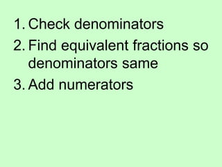 1. Check denominators
2. Find equivalent fractions so
denominators same
3. Add numerators
 