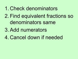 1. Check denominators
2. Find equivalent fractions so
denominators same
3. Add numerators
4. Cancel down if needed
 