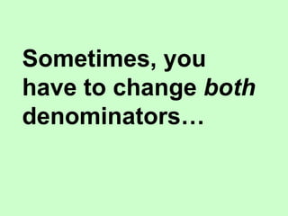 Sometimes, you
have to change both
denominators…
 