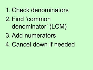 1. Check denominators
2. Find ‘common
denominator’ (LCM)
3. Add numerators
4. Cancel down if needed
 