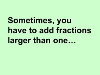 Sometimes, you
have to add fractions
larger than one…
 